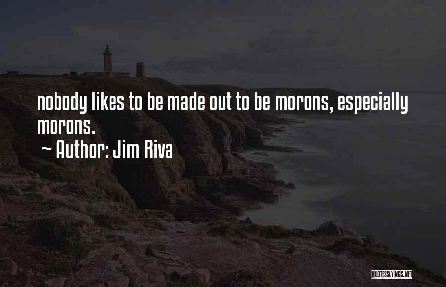 Jim Riva Quotes: Nobody Likes To Be Made Out To Be Morons, Especially Morons.