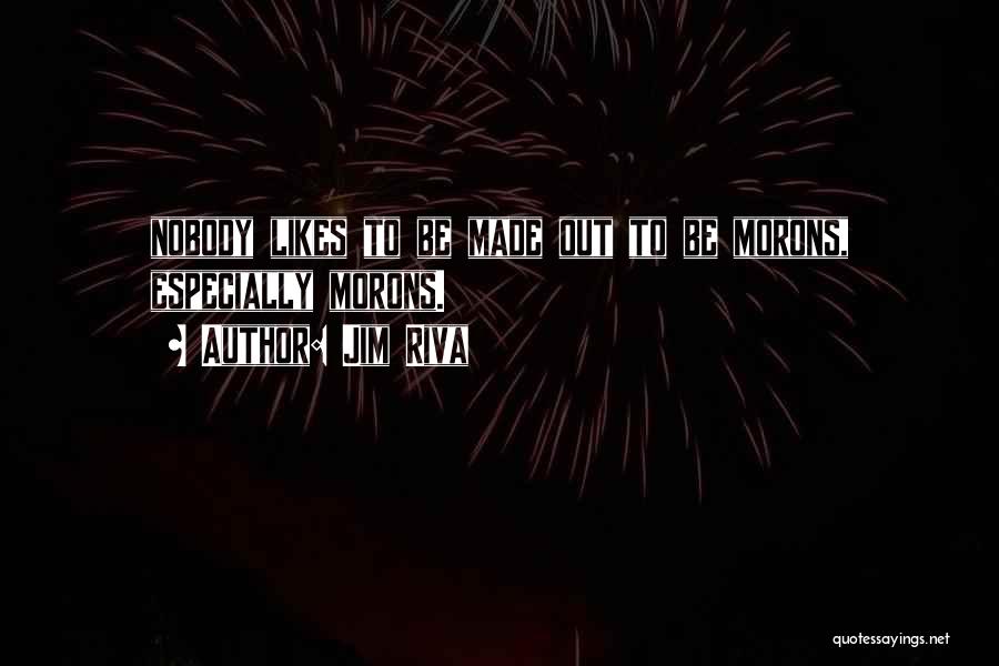 Jim Riva Quotes: Nobody Likes To Be Made Out To Be Morons, Especially Morons.