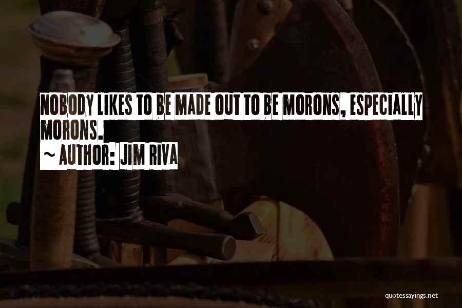 Jim Riva Quotes: Nobody Likes To Be Made Out To Be Morons, Especially Morons.