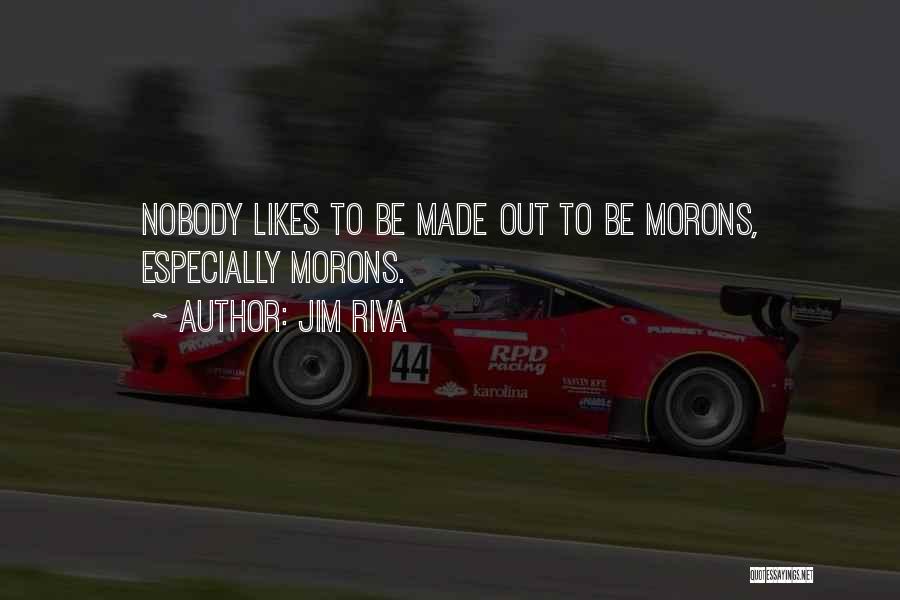 Jim Riva Quotes: Nobody Likes To Be Made Out To Be Morons, Especially Morons.