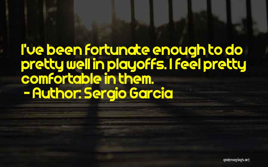 Sergio Garcia Quotes: I've Been Fortunate Enough To Do Pretty Well In Playoffs. I Feel Pretty Comfortable In Them.