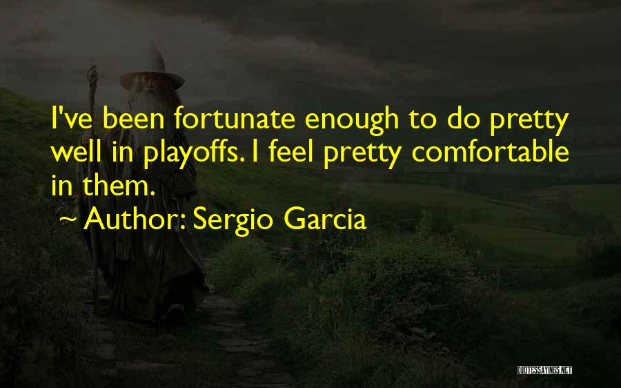 Sergio Garcia Quotes: I've Been Fortunate Enough To Do Pretty Well In Playoffs. I Feel Pretty Comfortable In Them.