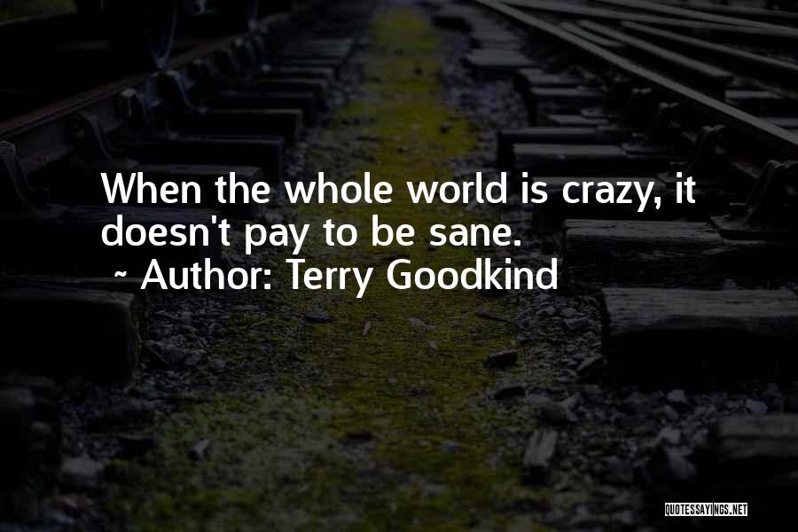 Terry Goodkind Quotes: When The Whole World Is Crazy, It Doesn't Pay To Be Sane.