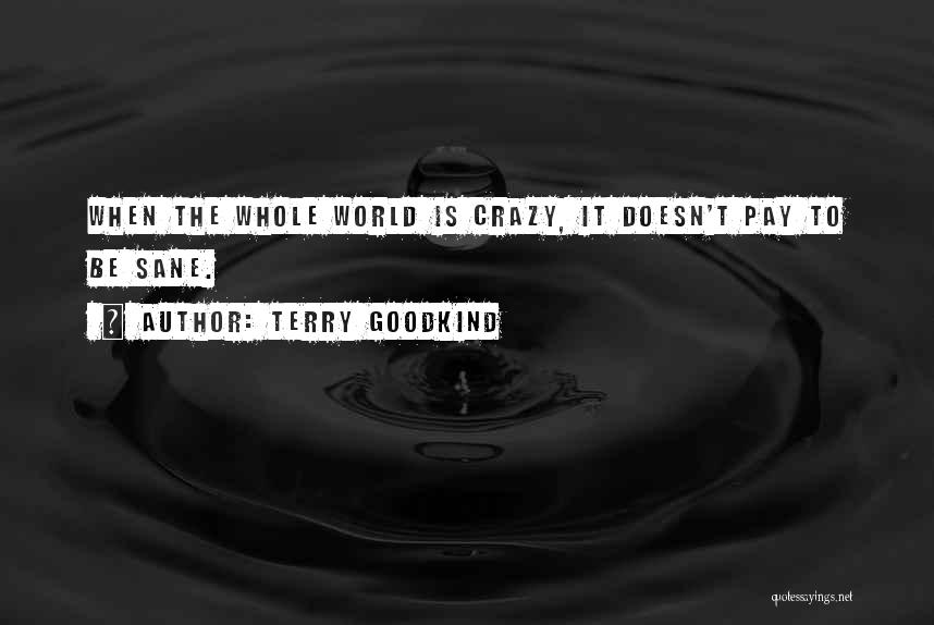 Terry Goodkind Quotes: When The Whole World Is Crazy, It Doesn't Pay To Be Sane.