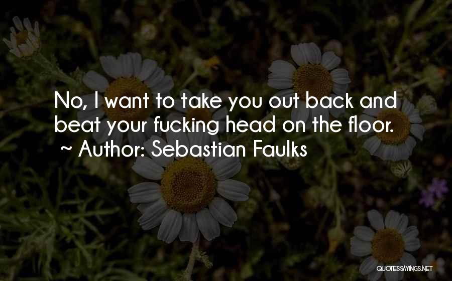 Sebastian Faulks Quotes: No, I Want To Take You Out Back And Beat Your Fucking Head On The Floor.