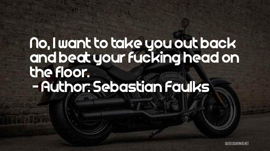 Sebastian Faulks Quotes: No, I Want To Take You Out Back And Beat Your Fucking Head On The Floor.