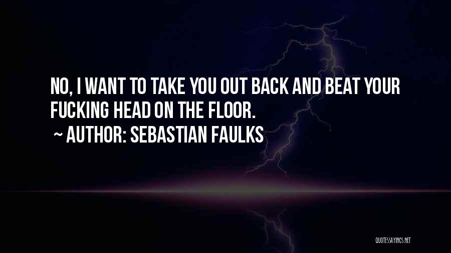 Sebastian Faulks Quotes: No, I Want To Take You Out Back And Beat Your Fucking Head On The Floor.