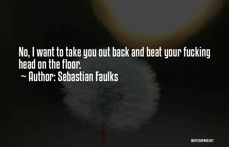 Sebastian Faulks Quotes: No, I Want To Take You Out Back And Beat Your Fucking Head On The Floor.