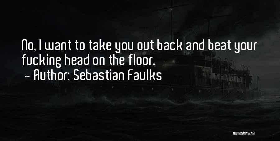 Sebastian Faulks Quotes: No, I Want To Take You Out Back And Beat Your Fucking Head On The Floor.