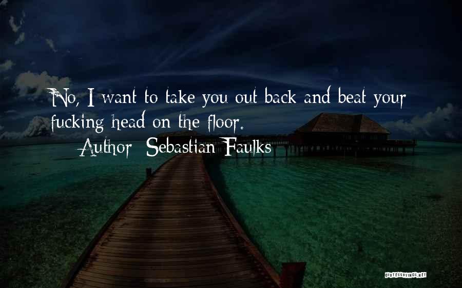 Sebastian Faulks Quotes: No, I Want To Take You Out Back And Beat Your Fucking Head On The Floor.