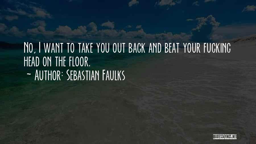 Sebastian Faulks Quotes: No, I Want To Take You Out Back And Beat Your Fucking Head On The Floor.