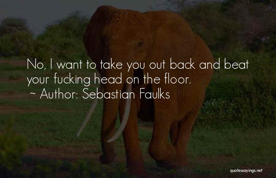 Sebastian Faulks Quotes: No, I Want To Take You Out Back And Beat Your Fucking Head On The Floor.