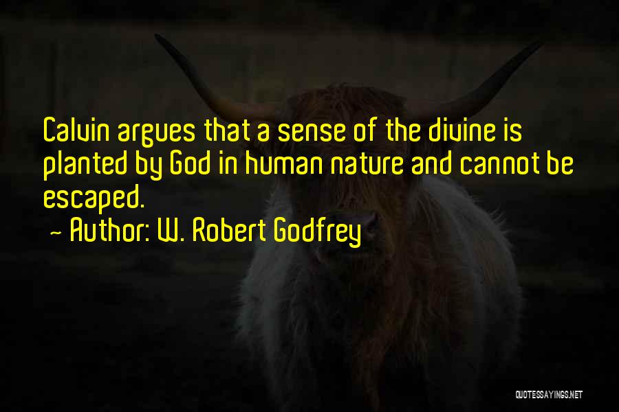 W. Robert Godfrey Quotes: Calvin Argues That A Sense Of The Divine Is Planted By God In Human Nature And Cannot Be Escaped.