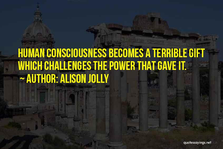 Alison Jolly Quotes: Human Consciousness Becomes A Terrible Gift Which Challenges The Power That Gave It.