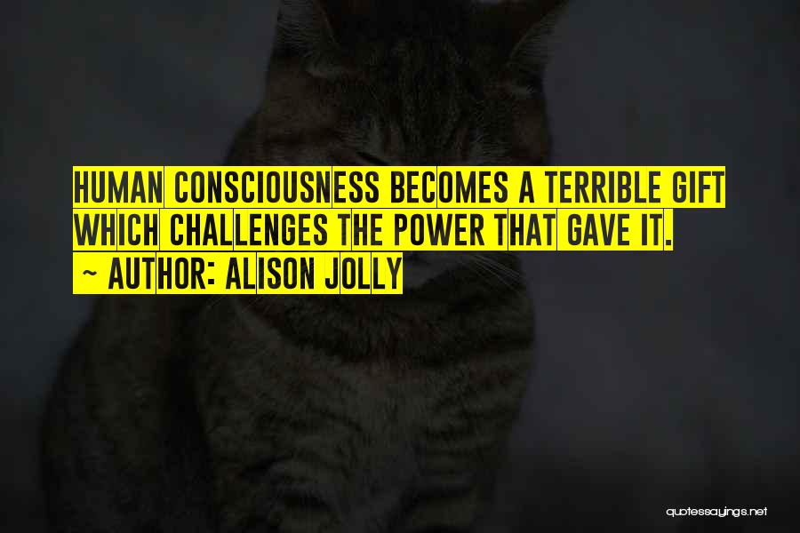 Alison Jolly Quotes: Human Consciousness Becomes A Terrible Gift Which Challenges The Power That Gave It.