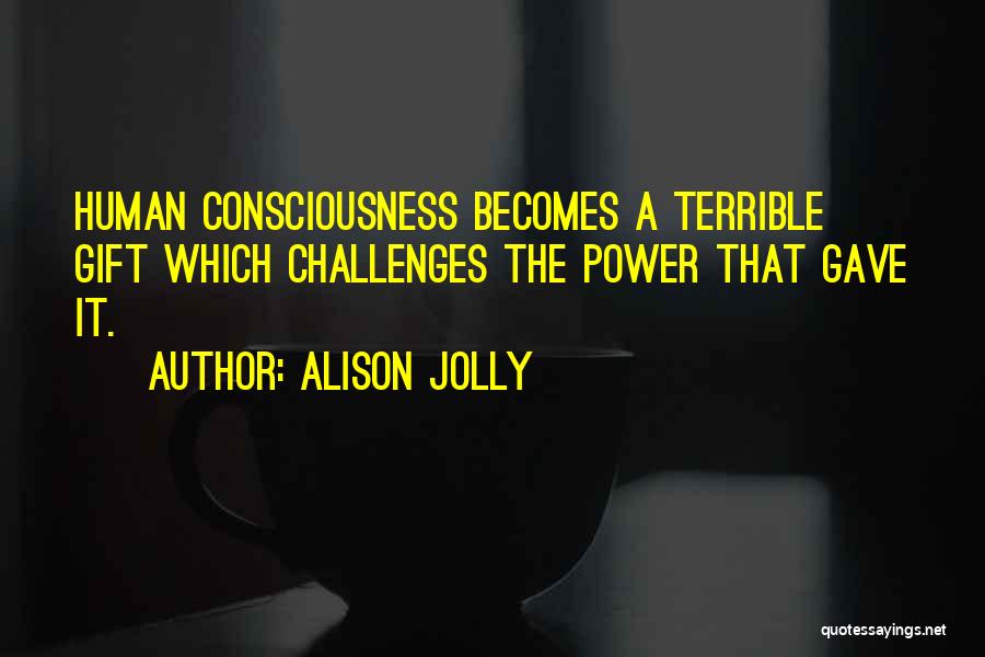 Alison Jolly Quotes: Human Consciousness Becomes A Terrible Gift Which Challenges The Power That Gave It.