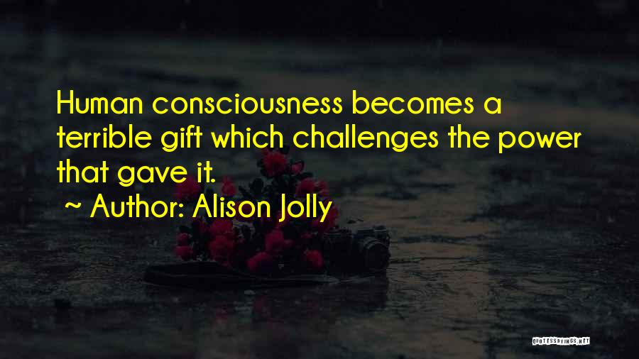 Alison Jolly Quotes: Human Consciousness Becomes A Terrible Gift Which Challenges The Power That Gave It.