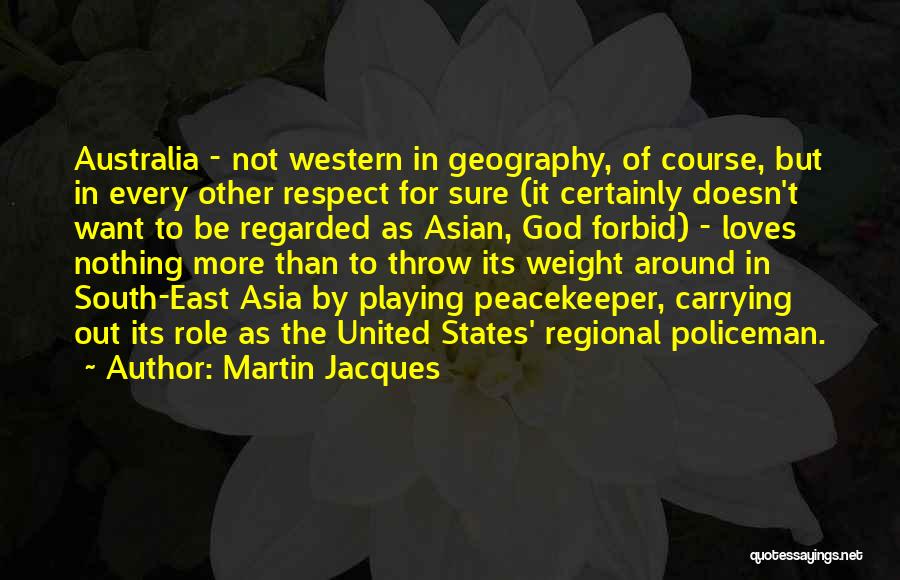 Martin Jacques Quotes: Australia - Not Western In Geography, Of Course, But In Every Other Respect For Sure (it Certainly Doesn't Want To