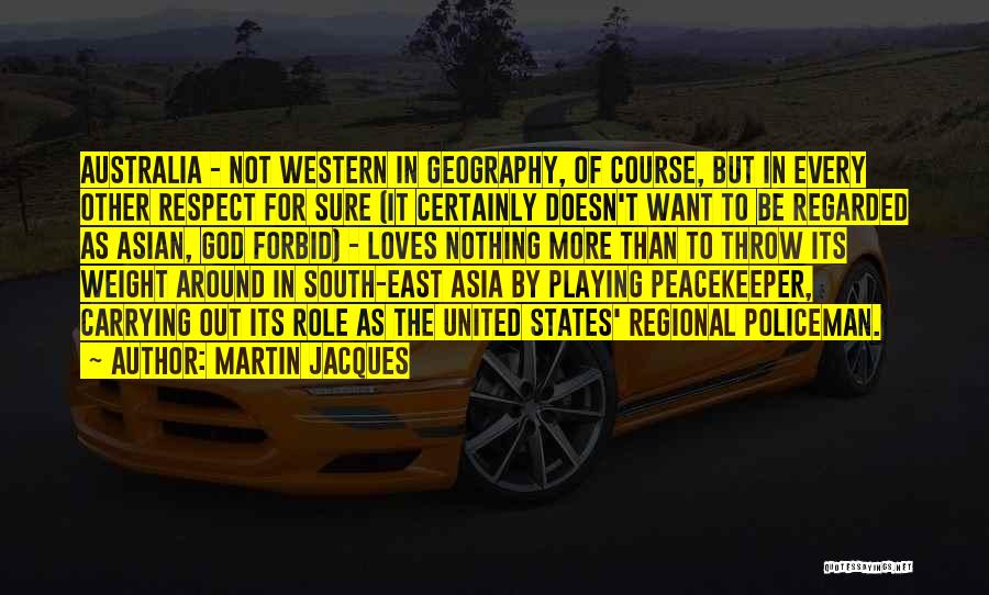 Martin Jacques Quotes: Australia - Not Western In Geography, Of Course, But In Every Other Respect For Sure (it Certainly Doesn't Want To