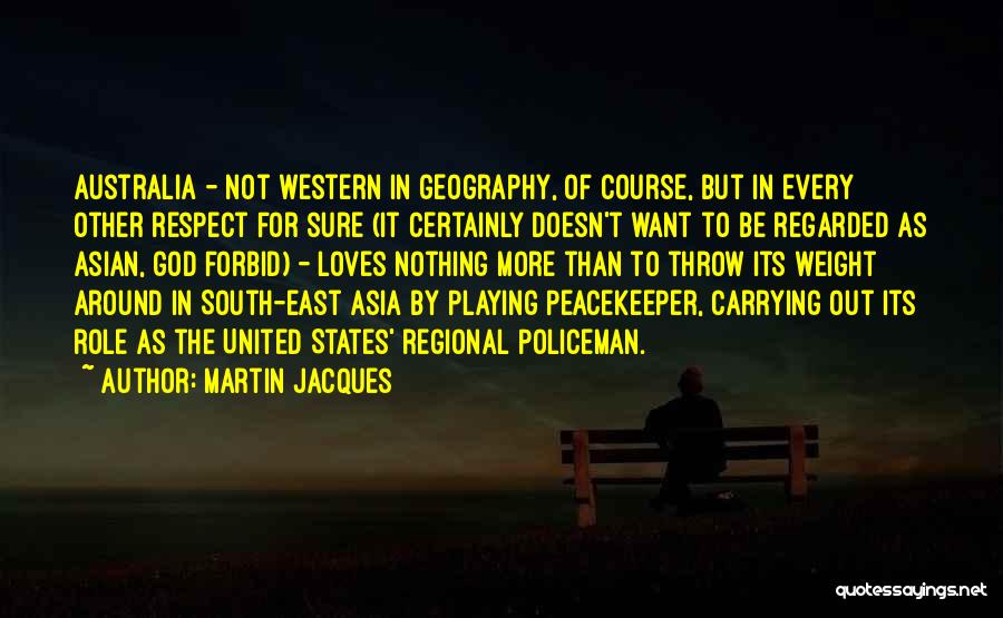 Martin Jacques Quotes: Australia - Not Western In Geography, Of Course, But In Every Other Respect For Sure (it Certainly Doesn't Want To