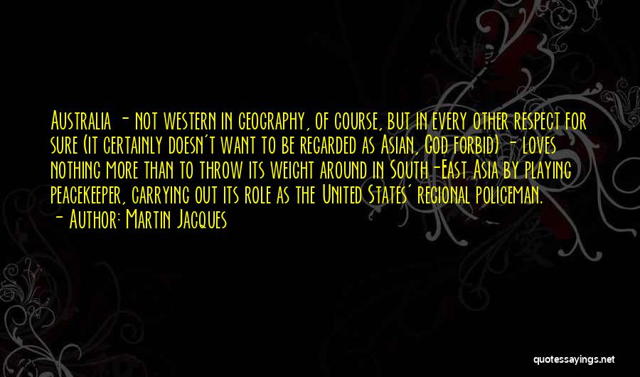 Martin Jacques Quotes: Australia - Not Western In Geography, Of Course, But In Every Other Respect For Sure (it Certainly Doesn't Want To