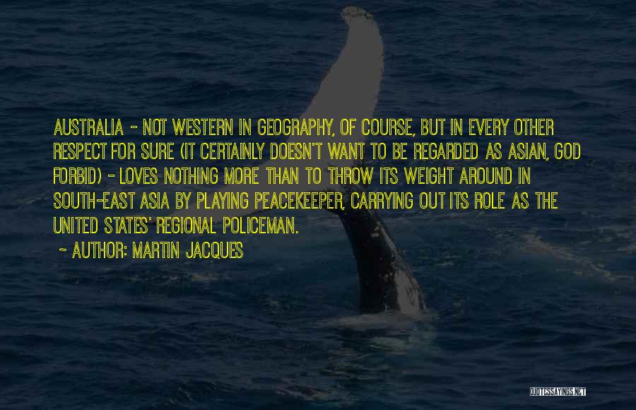 Martin Jacques Quotes: Australia - Not Western In Geography, Of Course, But In Every Other Respect For Sure (it Certainly Doesn't Want To