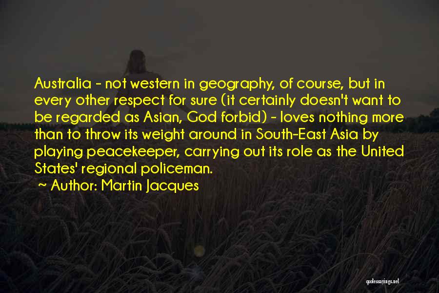 Martin Jacques Quotes: Australia - Not Western In Geography, Of Course, But In Every Other Respect For Sure (it Certainly Doesn't Want To