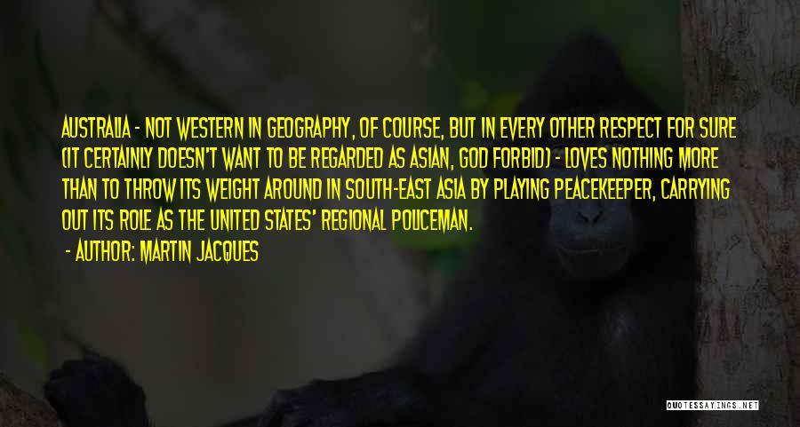 Martin Jacques Quotes: Australia - Not Western In Geography, Of Course, But In Every Other Respect For Sure (it Certainly Doesn't Want To