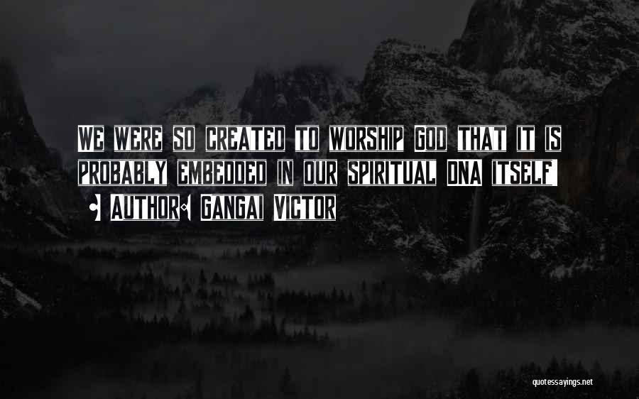 Gangai Victor Quotes: We Were So Created To Worship God That It Is Probably Embedded In Our Spiritual Dna Itself!