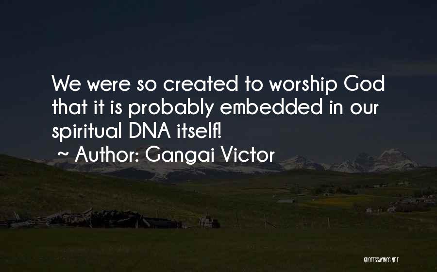Gangai Victor Quotes: We Were So Created To Worship God That It Is Probably Embedded In Our Spiritual Dna Itself!