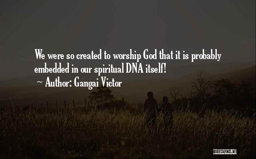 Gangai Victor Quotes: We Were So Created To Worship God That It Is Probably Embedded In Our Spiritual Dna Itself!
