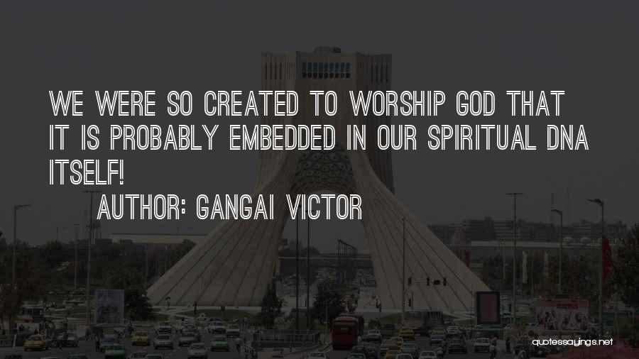 Gangai Victor Quotes: We Were So Created To Worship God That It Is Probably Embedded In Our Spiritual Dna Itself!