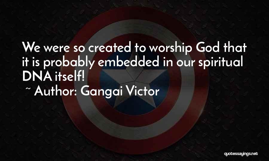 Gangai Victor Quotes: We Were So Created To Worship God That It Is Probably Embedded In Our Spiritual Dna Itself!