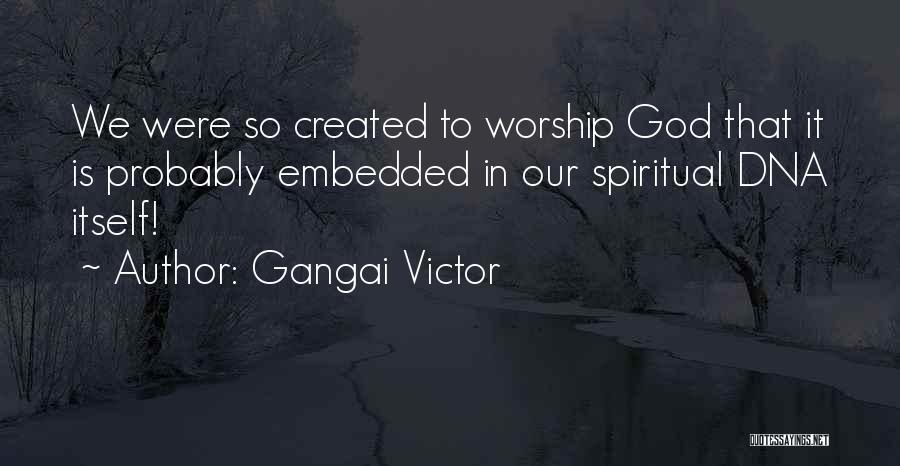 Gangai Victor Quotes: We Were So Created To Worship God That It Is Probably Embedded In Our Spiritual Dna Itself!