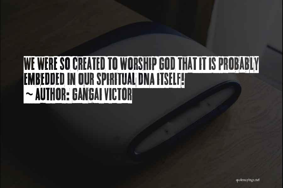 Gangai Victor Quotes: We Were So Created To Worship God That It Is Probably Embedded In Our Spiritual Dna Itself!