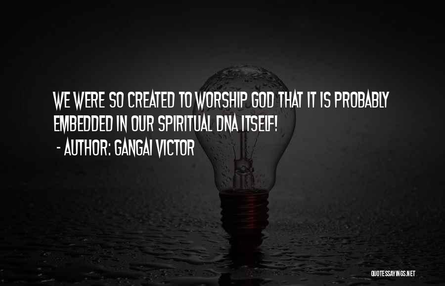 Gangai Victor Quotes: We Were So Created To Worship God That It Is Probably Embedded In Our Spiritual Dna Itself!