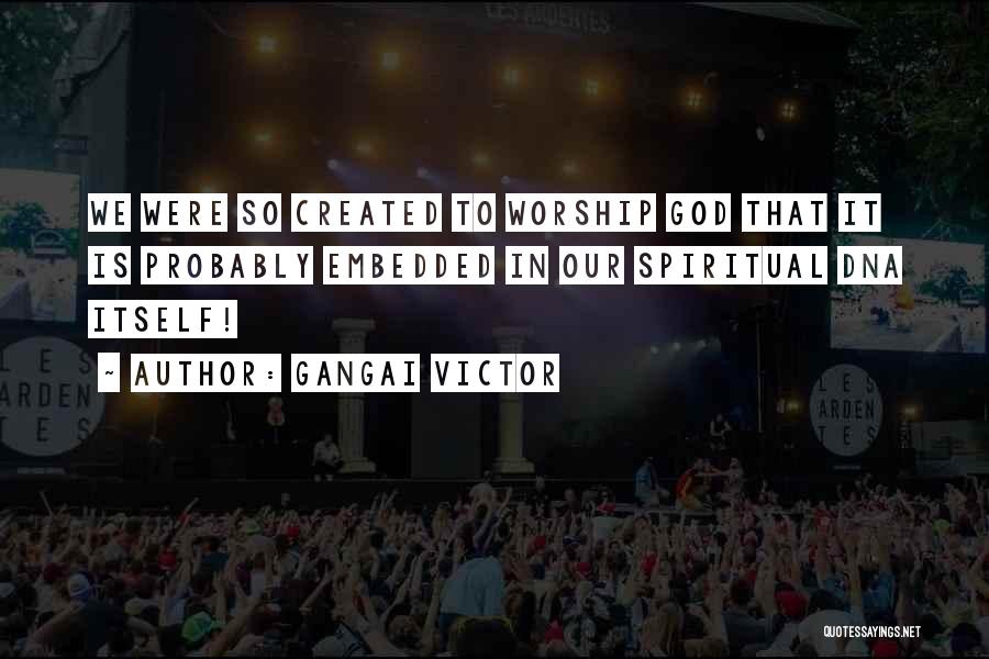 Gangai Victor Quotes: We Were So Created To Worship God That It Is Probably Embedded In Our Spiritual Dna Itself!