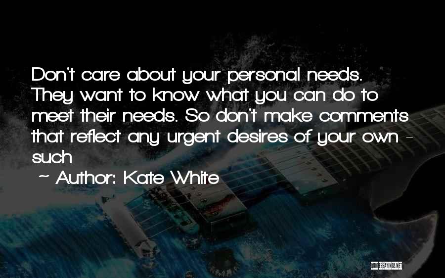 Kate White Quotes: Don't Care About Your Personal Needs. They Want To Know What You Can Do To Meet Their Needs. So Don't