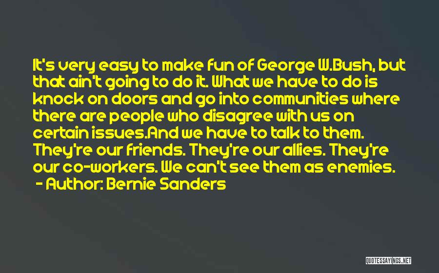 Bernie Sanders Quotes: It's Very Easy To Make Fun Of George W.bush, But That Ain't Going To Do It. What We Have To