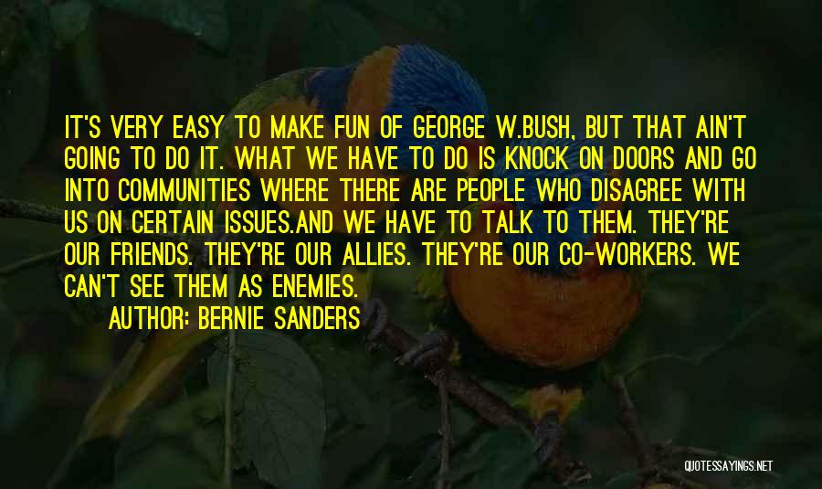 Bernie Sanders Quotes: It's Very Easy To Make Fun Of George W.bush, But That Ain't Going To Do It. What We Have To