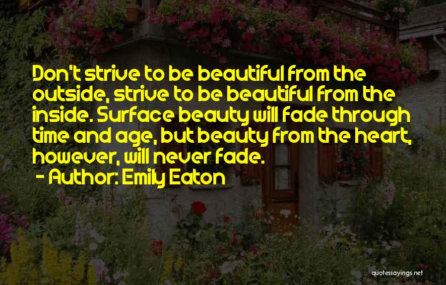 Emily Eaton Quotes: Don't Strive To Be Beautiful From The Outside, Strive To Be Beautiful From The Inside. Surface Beauty Will Fade Through