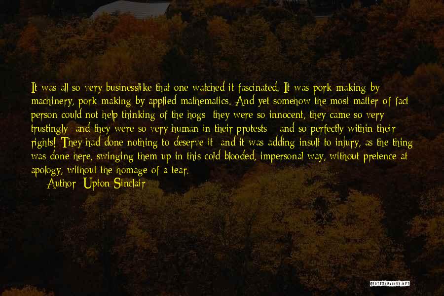 Upton Sinclair Quotes: It Was All So Very Businesslike That One Watched It Fascinated. It Was Pork-making By Machinery, Pork-making By Applied Mathematics.