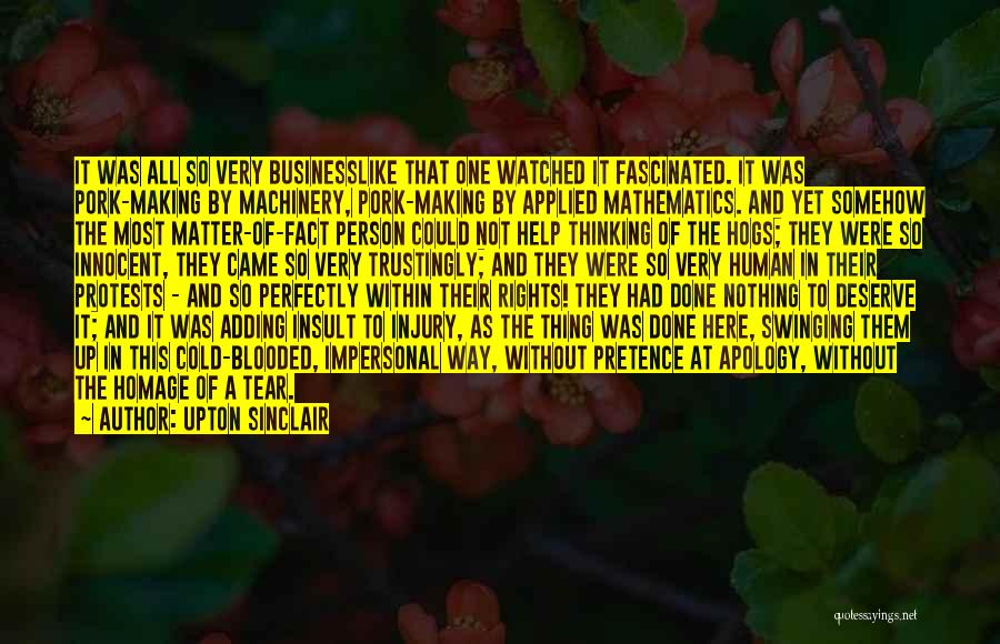 Upton Sinclair Quotes: It Was All So Very Businesslike That One Watched It Fascinated. It Was Pork-making By Machinery, Pork-making By Applied Mathematics.