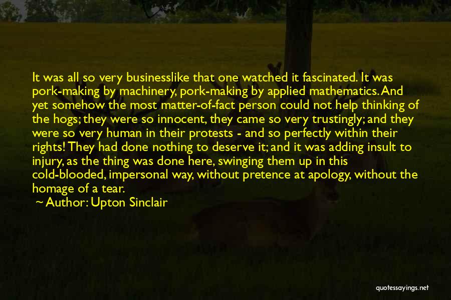 Upton Sinclair Quotes: It Was All So Very Businesslike That One Watched It Fascinated. It Was Pork-making By Machinery, Pork-making By Applied Mathematics.