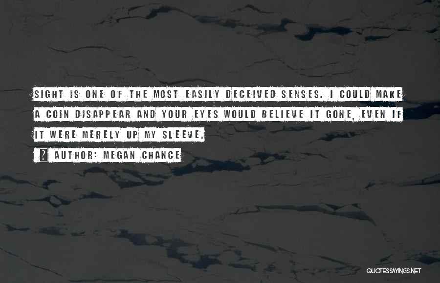 Megan Chance Quotes: Sight Is One Of The Most Easily Deceived Senses. I Could Make A Coin Disappear And Your Eyes Would Believe