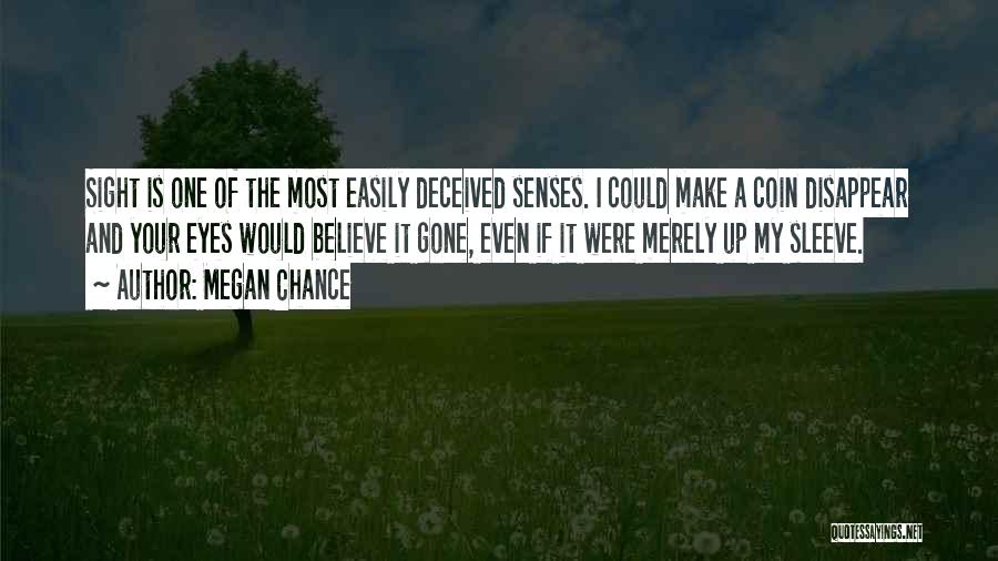 Megan Chance Quotes: Sight Is One Of The Most Easily Deceived Senses. I Could Make A Coin Disappear And Your Eyes Would Believe