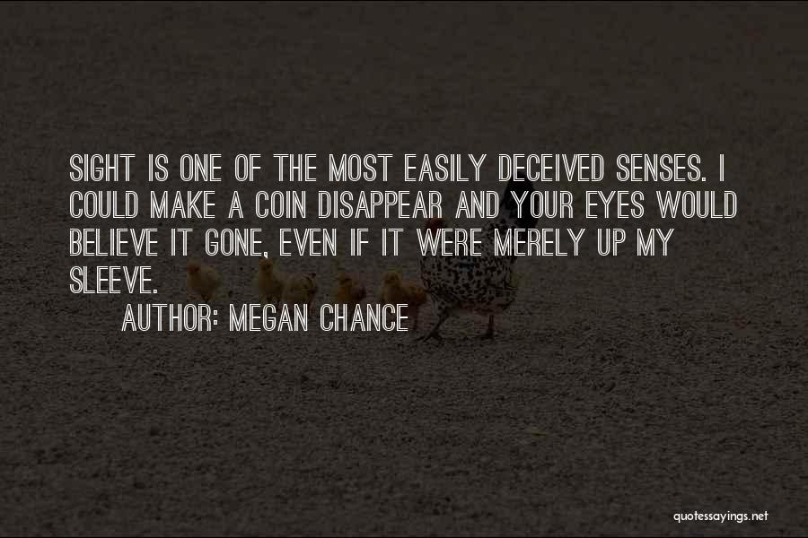 Megan Chance Quotes: Sight Is One Of The Most Easily Deceived Senses. I Could Make A Coin Disappear And Your Eyes Would Believe