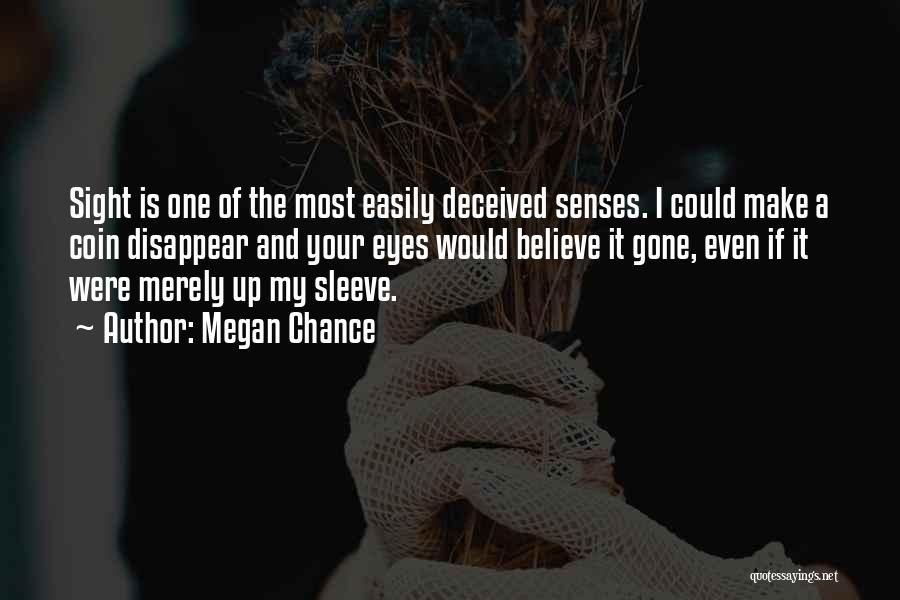 Megan Chance Quotes: Sight Is One Of The Most Easily Deceived Senses. I Could Make A Coin Disappear And Your Eyes Would Believe