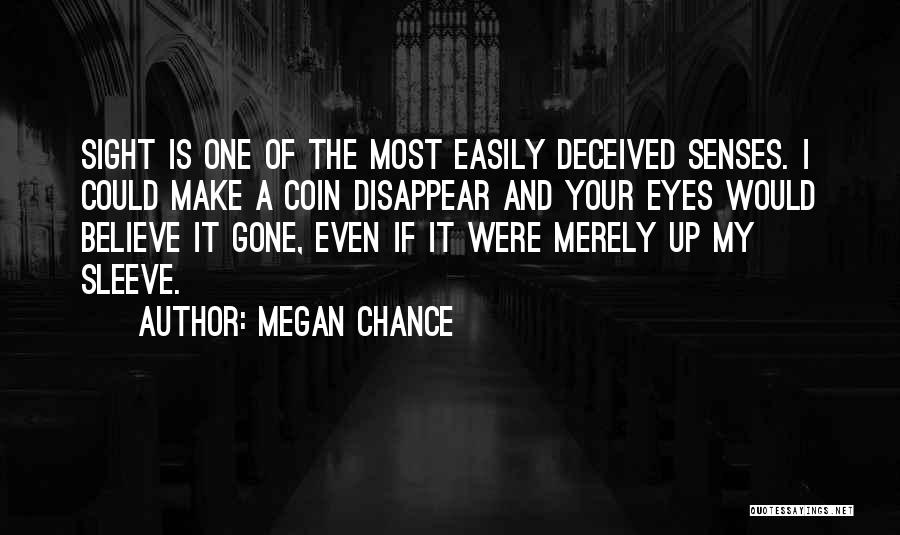 Megan Chance Quotes: Sight Is One Of The Most Easily Deceived Senses. I Could Make A Coin Disappear And Your Eyes Would Believe