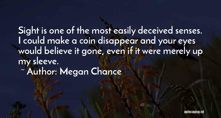 Megan Chance Quotes: Sight Is One Of The Most Easily Deceived Senses. I Could Make A Coin Disappear And Your Eyes Would Believe